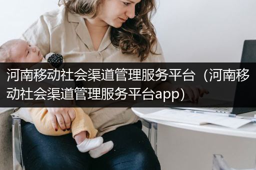 河南移动社会渠道管理服务平台（河南移动社会渠道管理服务平台app）
